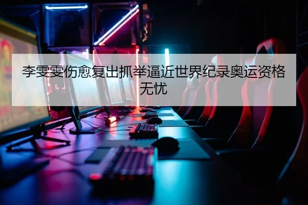 李雯雯伤愈复出抓举逼近世界纪录奥运资格无忧