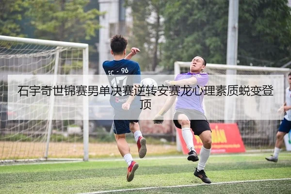 石宇奇世锦赛男单决赛逆转安赛龙心理素质蜕变登顶